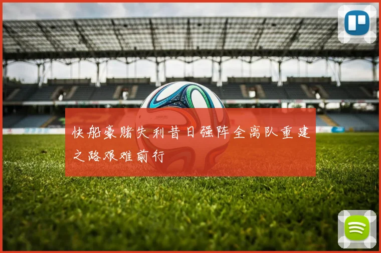 快船豪赌失利昔日强阵全离队重建之路艰难前行