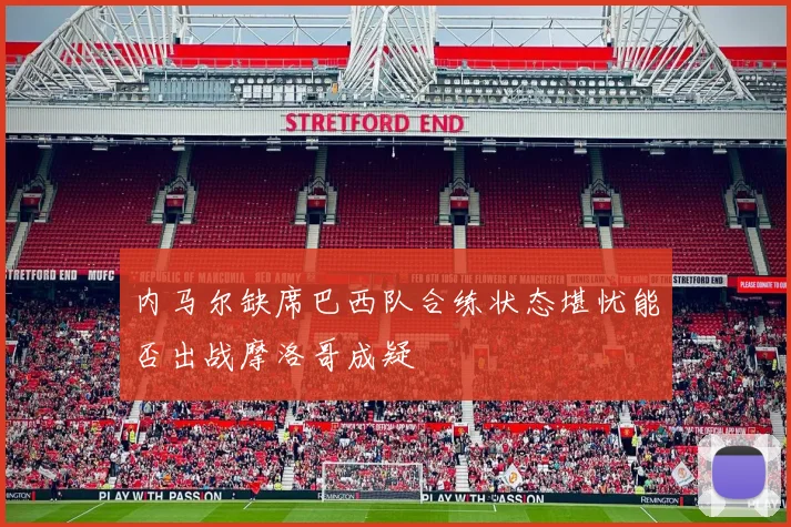 内马尔缺席巴西队合练状态堪忧能否出战摩洛哥成疑