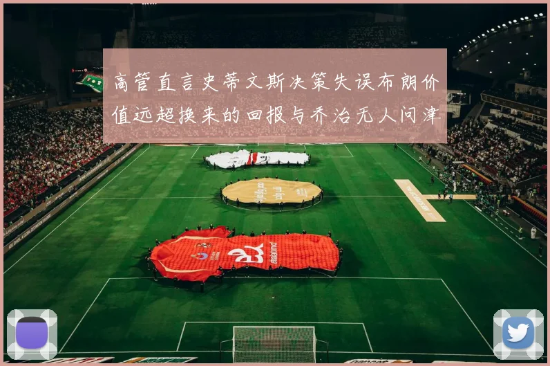 高管直言史蒂文斯决策失误布朗价值远超换来的回报与乔治无人问津