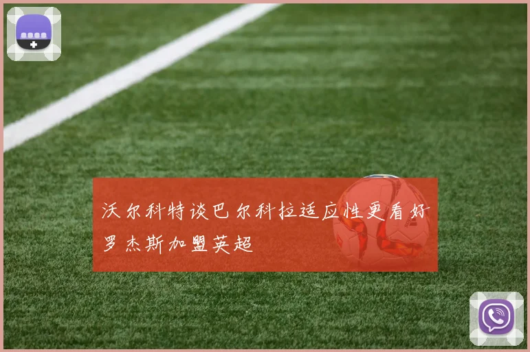 沃尔科特谈巴尔科拉适应性更看好罗杰斯加盟英超