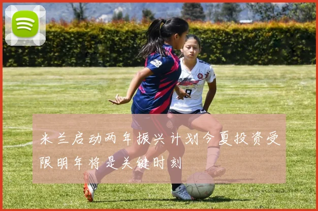 米兰启动两年振兴计划今夏投资受限明年将是关键时刻