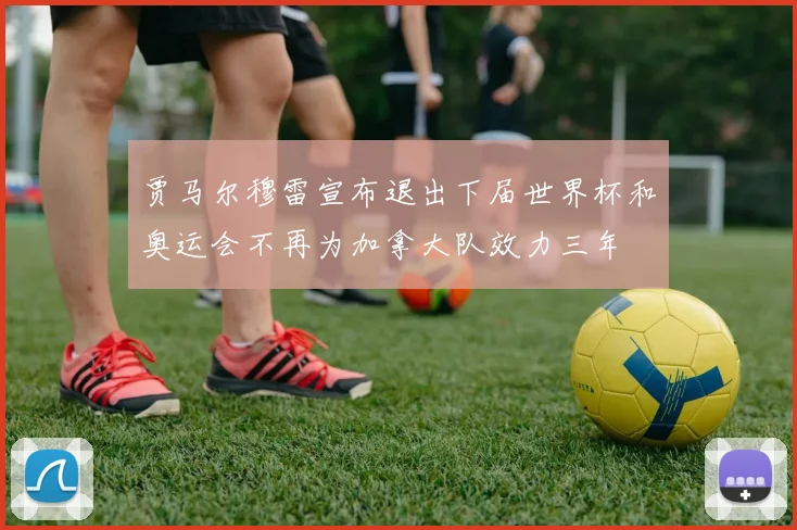 贾马尔穆雷宣布退出下届世界杯和奥运会不再为加拿大队效力三年
