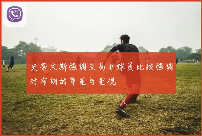 史蒂文斯强调交易非球员比较强调对布朗的尊重与重视