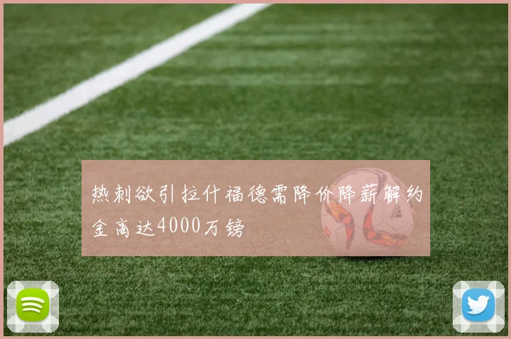 热刺欲引拉什福德需降价降薪解约金高达4000万镑