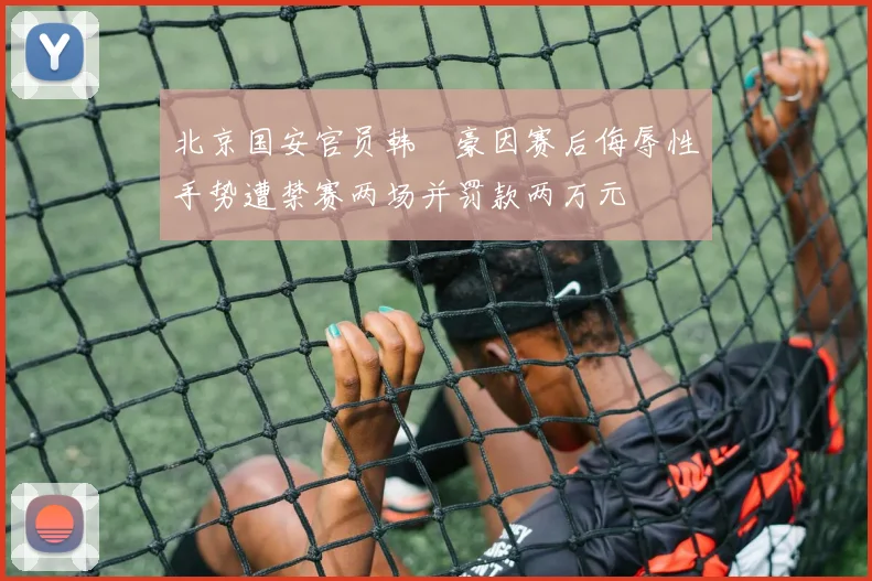北京国安官员韩瑀豪因赛后侮辱性手势遭禁赛两场并罚款两万元