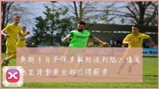 奥斯卡与圣保罗解约谈判陷入僵局他坚持索要全部应得薪资