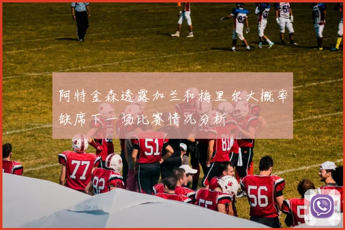 阿特金森透露加兰和梅里尔大概率缺席下一场比赛情况分析