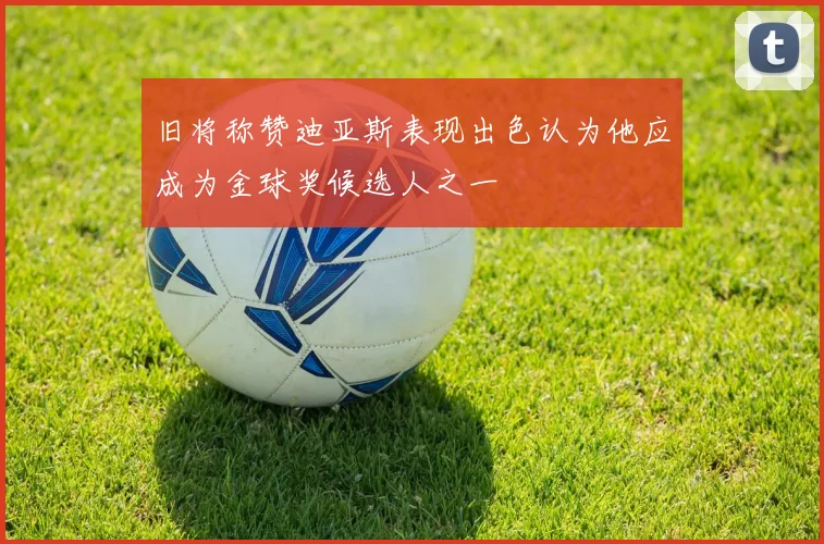旧将称赞迪亚斯表现出色认为他应成为金球奖候选人之一