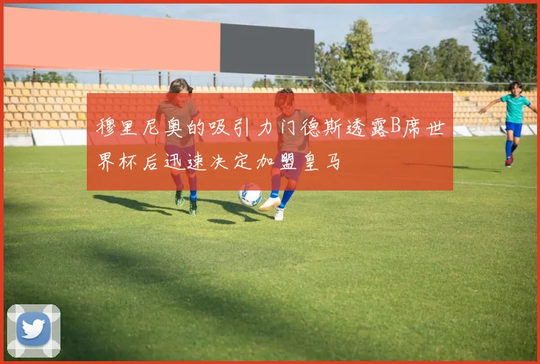 穆里尼奥的吸引力门德斯透露B席世界杯后迅速决定加盟皇马