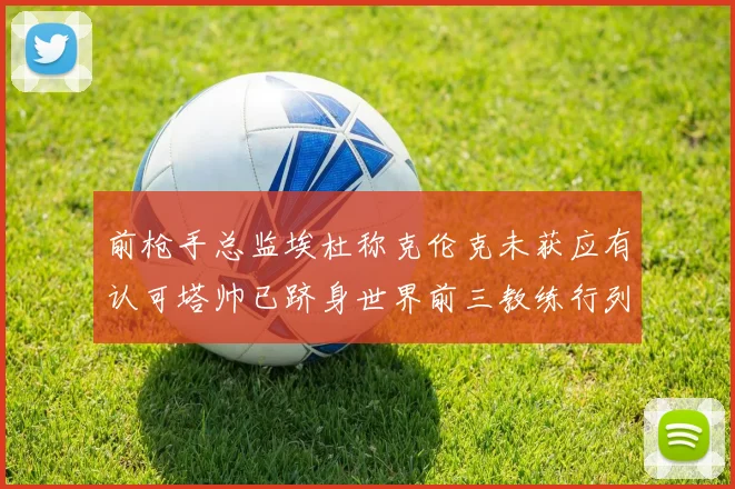 前枪手总监埃杜称克伦克未获应有认可塔帅已跻身世界前三教练行列