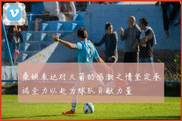 桑顿表达对火箭的感激之情坚定承诺全力以赴为球队贡献力量