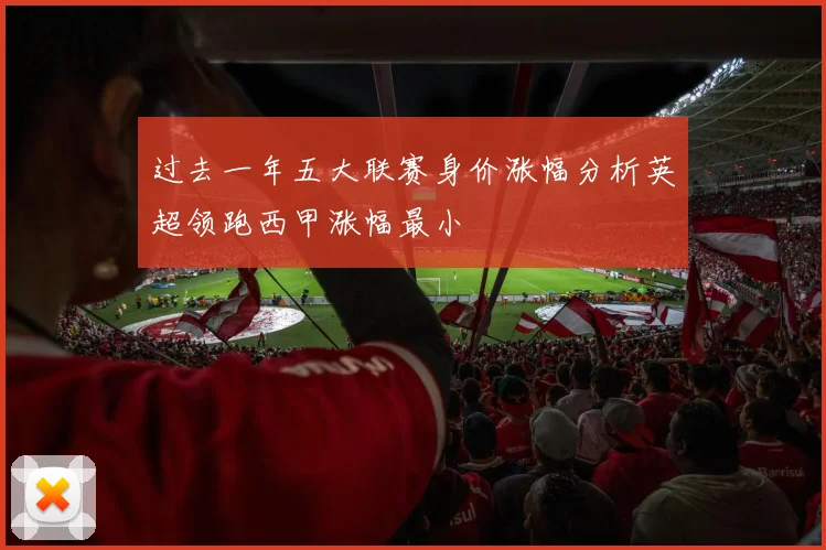 过去一年五大联赛身价涨幅分析英超领跑西甲涨幅最小