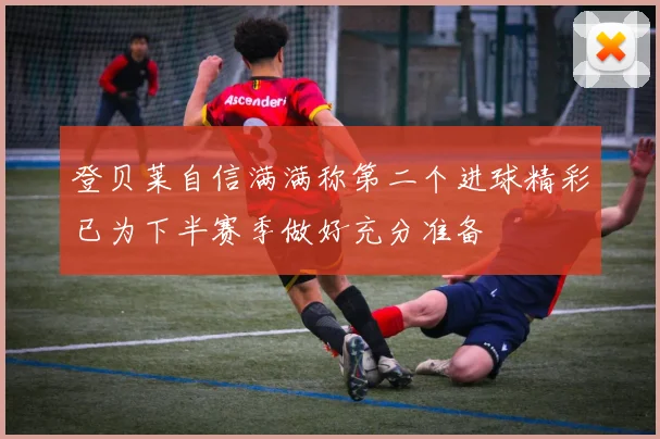 登贝莱自信满满称第二个进球精彩已为下半赛季做好充分准备