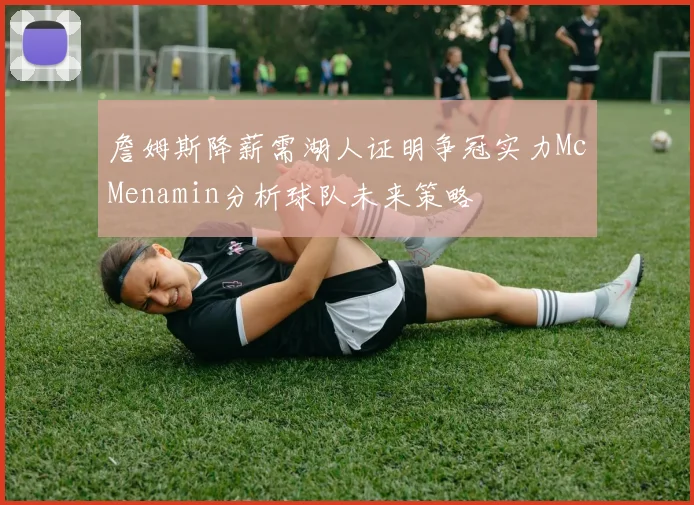 詹姆斯降薪需湖人证明争冠实力McMenamin分析球队未来策略