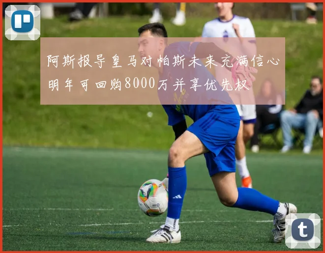 阿斯报导皇马对帕斯未来充满信心明年可回购8000万并享优先权