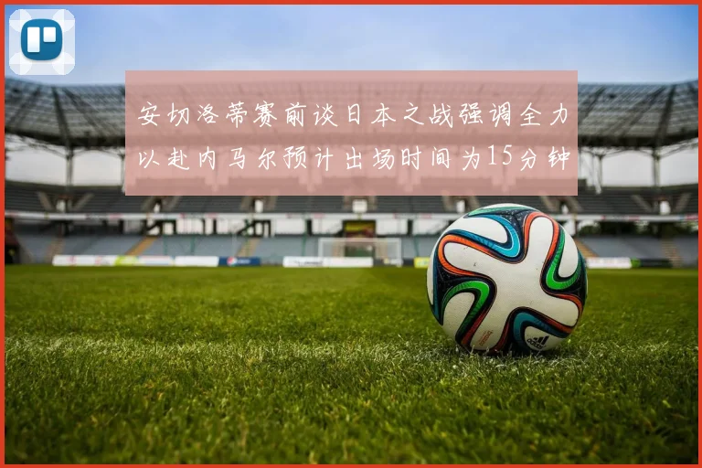 安切洛蒂赛前谈日本之战强调全力以赴内马尔预计出场时间为15分钟