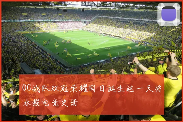 OG战队双冠荣耀同日诞生这一天将永载电竞史册