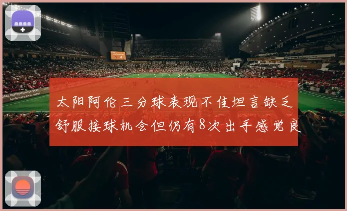 太阳阿伦三分球表现不佳坦言缺乏舒服接球机会但仍有8次出手感觉良好
