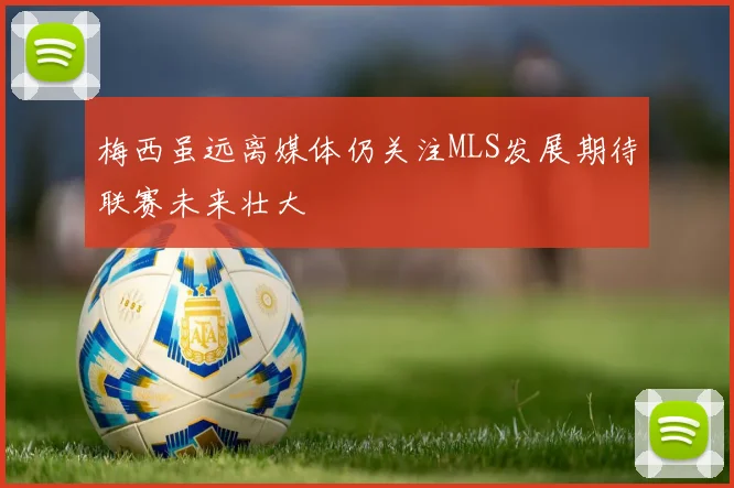 梅西虽远离媒体仍关注MLS发展期待联赛未来壮大