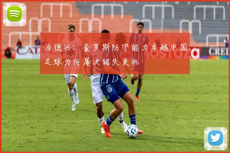 马德兴：奎罗斯防守能力卓越中国足球为何屡次错失良机