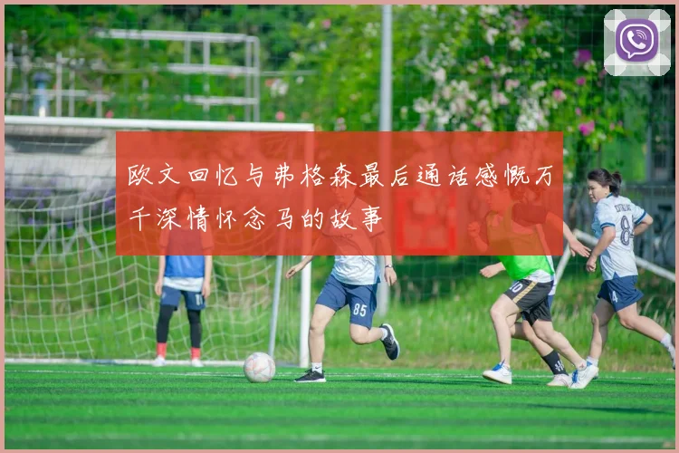 欧文回忆与弗格森最后通话感慨万千深情怀念马的故事