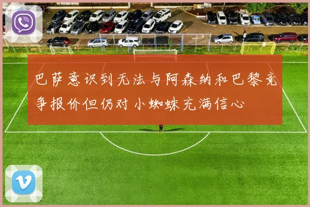 巴萨意识到无法与阿森纳和巴黎竞争报价但仍对小蜘蛛充满信心